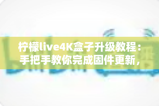 柠檬live4K盒子升级教程:手把手教你完成固件更新,让盒子焕发新生 柠檬live4K盒子升级教程:手把手教你完成固件更新,让盒子焕发新生