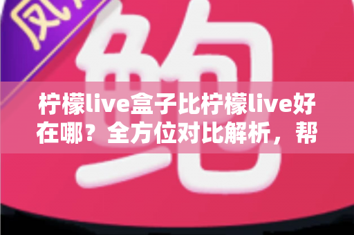 柠檬live盒子比柠檬live好在哪？全方位对比解析，帮你选对家庭观影利器