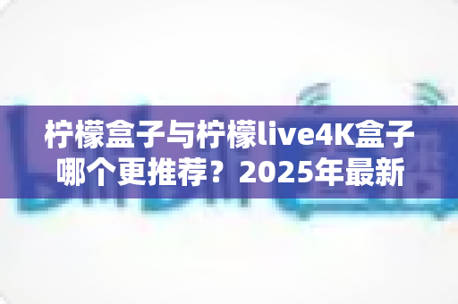 柠檬盒子与柠檬live4K盒子哪个更推荐？2025年最新选购指南带你全面对比