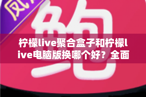 柠檬live聚合盒子和柠檬live电脑版换哪个好？全面对比助你选对直播观看方案