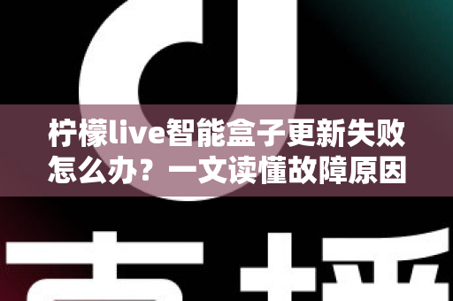 柠檬live智能盒子更新失败怎么办？一文读懂故障原因与实用解决全攻略