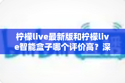 柠檬live最新版和柠檬live智能盒子哪个评价高？深度对比帮你选对不踩坑