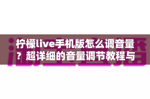 柠檬live手机版怎么调音量？超详细的音量调节教程与实用技巧全解析