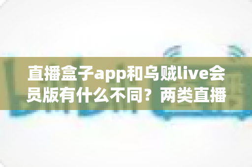 直播盒子app和乌贼live会员版有什么不同?两类直播应用全面对比与选择指南 直播盒子app和乌贼live会员版有什么不同?两类直播应用全面对比与选择指南