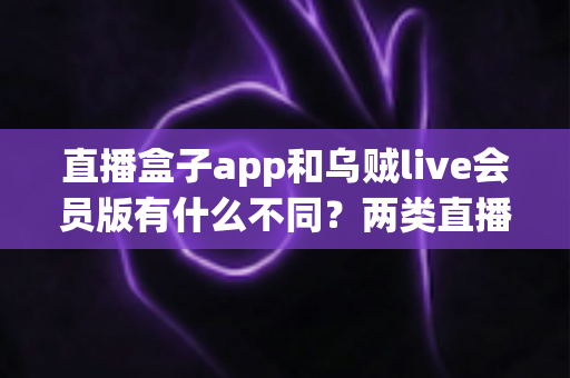 直播盒子app和乌贼live会员版有什么不同?两类直播应用全面对比与选择指南 直播盒子app和乌贼live会员版有什么不同?两类直播应用全面对比与选择指南