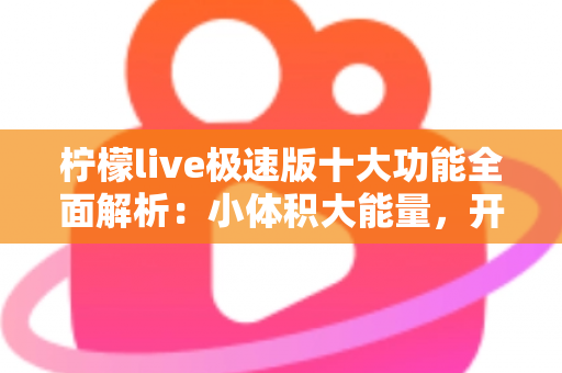 柠檬live极速版十大功能全面解析：小体积大能量，开启流畅直播新体验