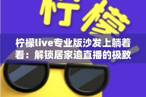 柠檬live专业版沙发上躺着看:解锁居家追直播的极致舒适体验指南 柠檬live专业版沙发上躺着看:解锁居家追直播的极致舒适体验指南