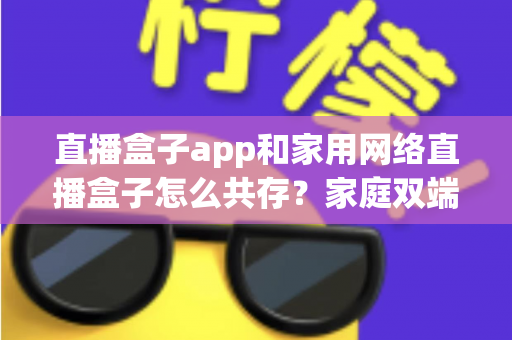 直播盒子app和家用网络直播盒子怎么共存?家庭双端直播全场景实用指南 直播盒子app和家用网络直播盒子怎么共存?家庭双端直播全场景实用指南