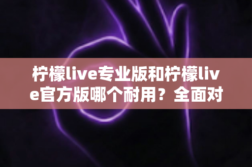 柠檬live专业版和柠檬live官方版哪个耐用?全面对比分析与选购指南 柠檬live专业版和柠檬live官方版哪个耐用?全面对比分析与选购指南