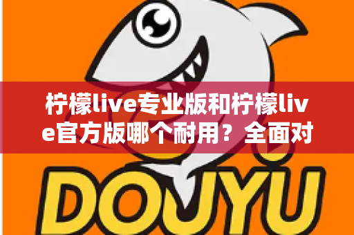 柠檬live专业版和柠檬live官方版哪个耐用？全面对比分析与选购指南