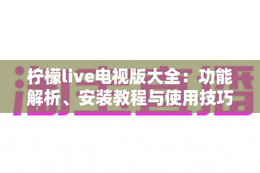 柠檬live电视版大全：功能解析、安装教程与使用技巧一站式指南