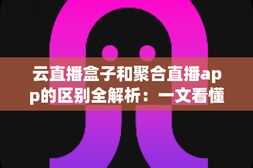 云直播盒子和聚合直播app的区别全解析:一文看懂两大直播观看方案,帮你选对不踩坑 云直播盒子和聚合直播app的区别全解析:一文看懂两大直播观看方案,帮你选对不踩坑