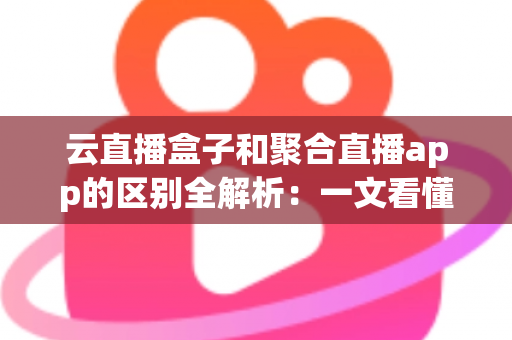 云直播盒子和聚合直播app的区别全解析：一文看懂两大直播观看方案，帮你选对不踩坑