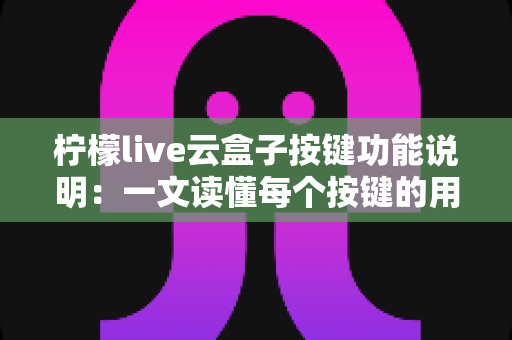 柠檬live云盒子按键功能说明：一文读懂每个按键的用处，新手也能秒变老手