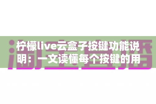 柠檬live云盒子按键功能说明：一文读懂每个按键的用处，新手也能秒变老手