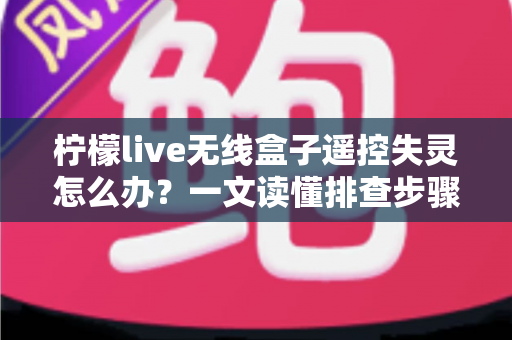 柠檬live无线盒子遥控失灵怎么办?一文读懂排查步骤与实用解决方案,快速恢复畅快观影体验 柠檬live无线盒子遥控失灵怎么办?一文读懂排查步骤与实用解决方案,快速恢复畅快观影体验