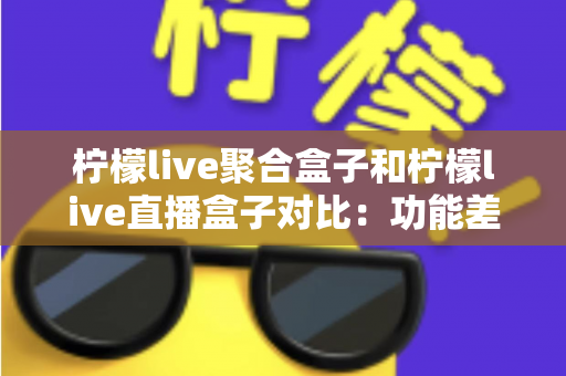 柠檬live聚合盒子和柠檬live直播盒子对比：功能差异、优缺点与选购指南全解析
