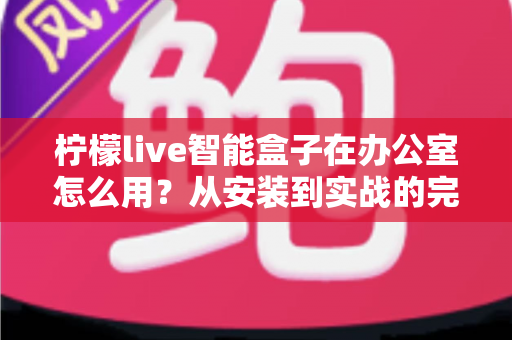 柠檬live智能盒子在办公室怎么用?从安装到实战的完整办公指南 柠檬live智能盒子在办公室怎么用?从安装到实战的完整办公指南