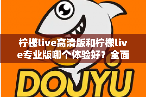 柠檬live高清版和柠檬live专业版哪个体验好?全面深度对比评测,帮你选出最适合自己的版本 柠檬live高清版和柠檬live专业版哪个体验好?全面深度对比评测,帮你选出最适合自己的版本