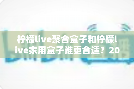 柠檬live聚合盒子和柠檬live家用盒子谁更合适?2025年最全选购对比指南帮你一秒选对 柠檬live聚合盒子和柠檬live家用盒子谁更合适?2025年最全选购对比指南帮你一秒选对
