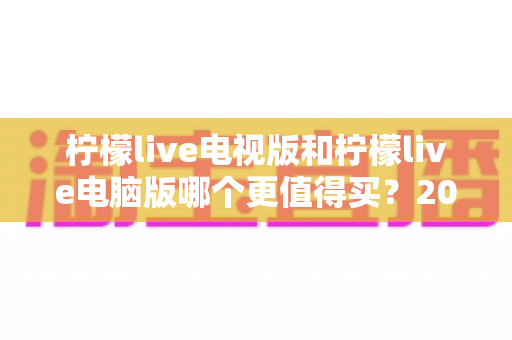 柠檬live电视版和柠檬live电脑版哪个更值得买？2025年最全对比评测与选购指南