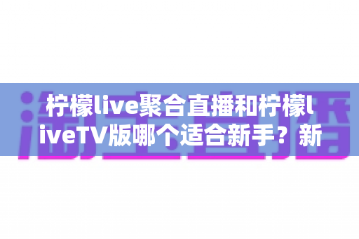 柠檬live聚合直播和柠檬liveTV版哪个适合新手？新手入门选择全攻略