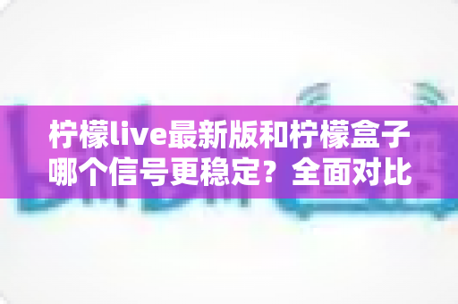 柠檬live最新版和柠檬盒子哪个信号更稳定？全面对比解析帮你做出明智选择