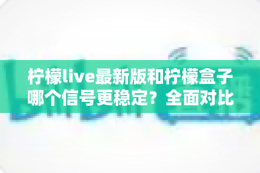 柠檬live最新版和柠檬盒子哪个信号更稳定？全面对比解析帮你做出明智选择