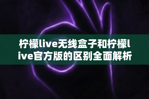 柠檬live无线盒子和柠檬live官方版的区别全面解析:选对版本畅享高清直播体验 柠檬live无线盒子和柠檬live官方版的区别全面解析:选对版本畅享高清直播体验