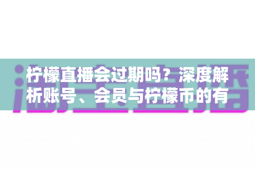 柠檬直播会过期吗?深度解析账号、会员与柠檬币的有效期规则,看完这篇就够了 柠檬直播会过期吗?深度解析账号、会员与柠檬币的有效期规则,看完这篇就够了