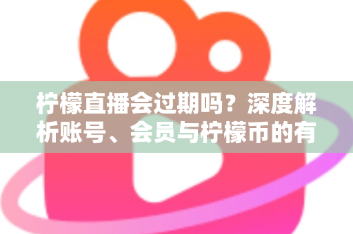 柠檬直播会过期吗?深度解析账号、会员与柠檬币的有效期规则,看完这篇就够了 柠檬直播会过期吗?深度解析账号、会员与柠檬币的有效期规则,看完这篇就够了