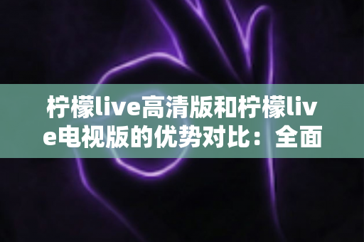 柠檬live高清版和柠檬live电视版的优势对比：全面解析两大版本差异，帮你选出最适合的观影方案
