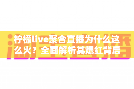 柠檬live聚合直播为什么这么火？全面解析其爆红背后的原因与魅力