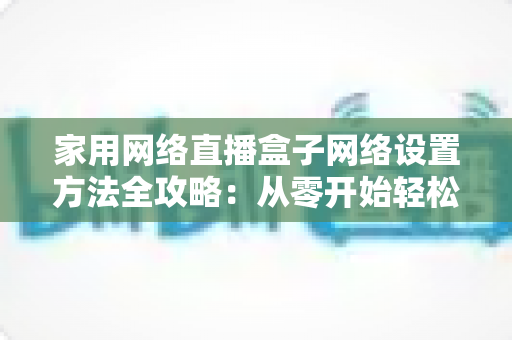 家用网络直播盒子网络设置方法全攻略：从零开始轻松搞定直播网络配置