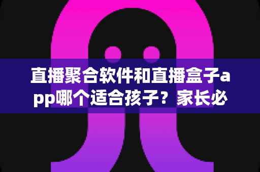 直播聚合软件和直播盒子app哪个适合孩子?家长必读的全面对比与安全指南 直播聚合软件和直播盒子app哪个适合孩子?家长必读的全面对比与安全指南