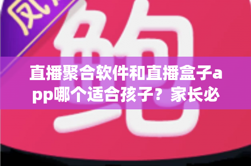 直播聚合软件和直播盒子app哪个适合孩子?家长必读的全面对比与安全指南 直播聚合软件和直播盒子app哪个适合孩子?家长必读的全面对比与安全指南