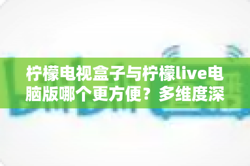 柠檬电视盒子与柠檬live电脑版哪个更方便?多维度深度对比,帮你找到最合适的观影方案 柠檬电视盒子与柠檬live电脑版哪个更方便?多维度深度对比,帮你找到最合适的观影方案