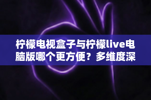 柠檬电视盒子与柠檬live电脑版哪个更方便?多维度深度对比,帮你找到最合适的观影方案 柠檬电视盒子与柠檬live电脑版哪个更方便?多维度深度对比,帮你找到最合适的观影方案