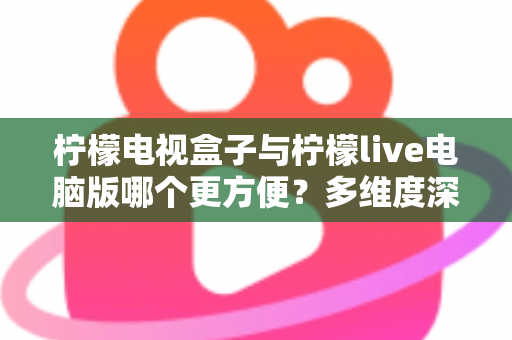 柠檬电视盒子与柠檬live电脑版哪个更方便?多维度深度对比,帮你找到最合适的观影方案 柠檬电视盒子与柠檬live电脑版哪个更方便?多维度深度对比,帮你找到最合适的观影方案