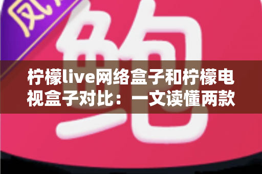 柠檬live网络盒子和柠檬电视盒子对比:一文读懂两款热门电视盒子的区别与选购建议 柠檬live网络盒子和柠檬电视盒子对比:一文读懂两款热门电视盒子的区别与选购建议