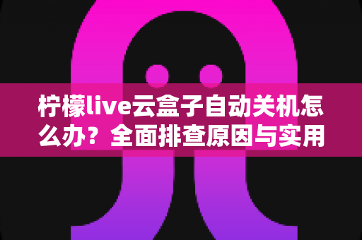 柠檬live云盒子自动关机怎么办?全面排查原因与实用解决方案大公开 柠檬live云盒子自动关机怎么办?全面排查原因与实用解决方案大公开