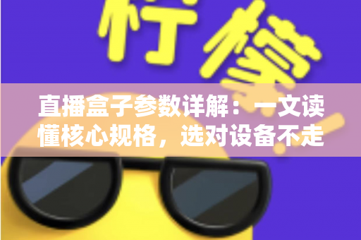直播盒子参数详解:一文读懂核心规格,选对设备不走弯路 直播盒子参数详解:一文读懂核心规格,选对设备不走弯路