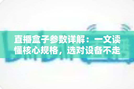 直播盒子参数详解:一文读懂核心规格,选对设备不走弯路 直播盒子参数详解:一文读懂核心规格,选对设备不走弯路