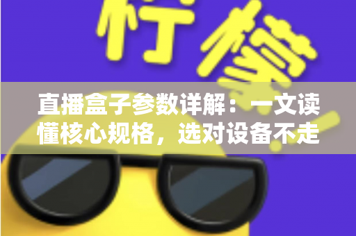 直播盒子参数详解：一文读懂核心规格，选对设备不走弯路