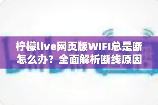 柠檬live网页版WIFI总是断怎么办?全面解析断线原因与超实用解决指南 柠檬live网页版WIFI总是断怎么办?全面解析断线原因与超实用解决指南