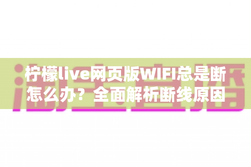 柠檬live网页版WIFI总是断怎么办?全面解析断线原因与超实用解决指南 柠檬live网页版WIFI总是断怎么办?全面解析断线原因与超实用解决指南