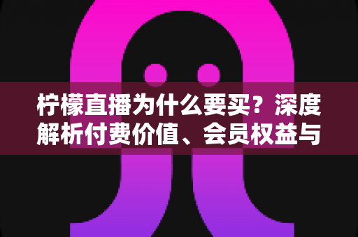柠檬直播为什么要买?深度解析付费价值、会员权益与理性消费指南 柠檬直播为什么要买?深度解析付费价值、会员权益与理性消费指南