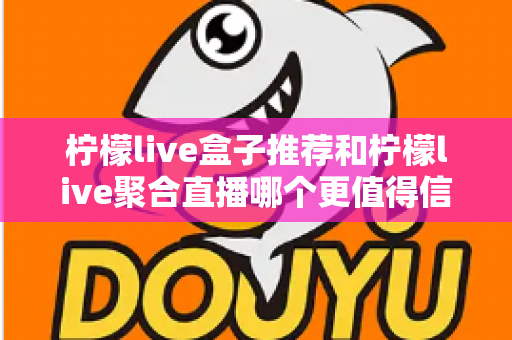 柠檬live盒子推荐和柠檬live聚合直播哪个更值得信赖？深度对比与实用选购指南
