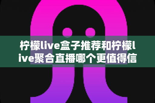 柠檬live盒子推荐和柠檬live聚合直播哪个更值得信赖？深度对比与实用选购指南