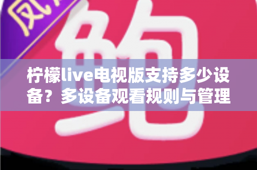 柠檬live电视版支持多少设备？多设备观看规则与管理技巧全面解析